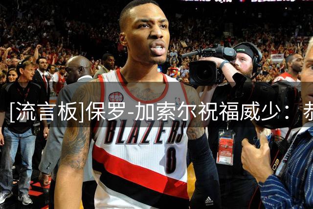 [流言板]保罗-加索尔祝福威少：恭喜你兄弟，你的职业生涯无需多言